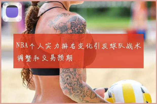 NBA个人实力排名变化引发球队战术调整和交易预期