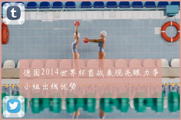 德国2014世界杯首战表现亮眼力争小组出线优势