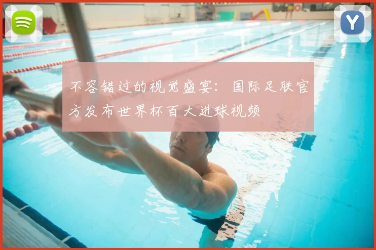 不容错过的视觉盛宴:国际足联官方发布世界杯百大进球视频