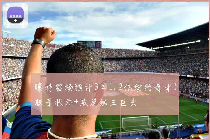 曝特雷杨预计3年1.2亿续约奇才！联手状元+浓眉组三巨头