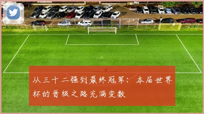 从三十二强到最终冠军:本届世界杯的晋级之路充满变数