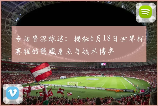 专访资深球迷：揭秘6月18日世界杯赛程的隐藏看点与战术博弈