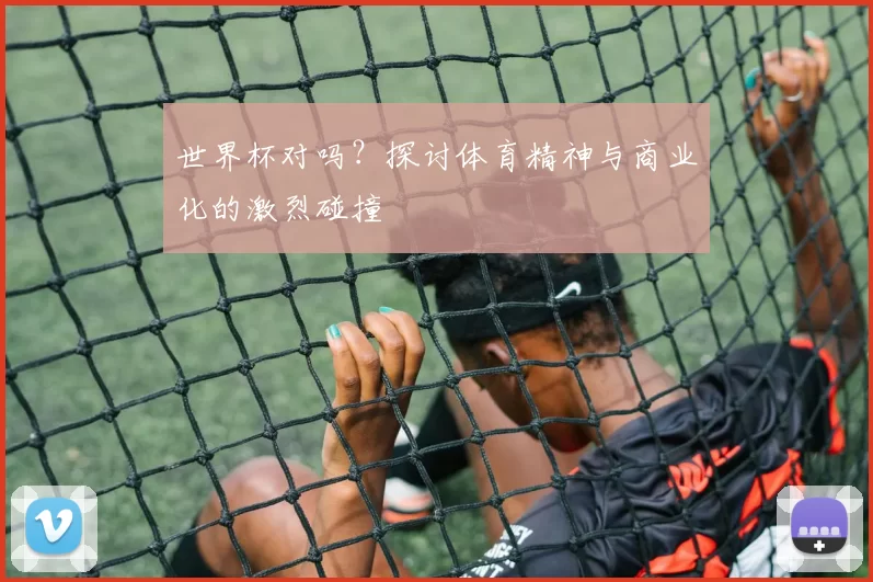 世界杯对吗？探讨体育精神与商业化的激烈碰撞