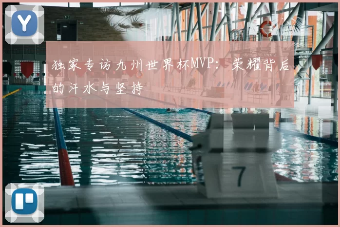 独家专访九州世界杯MVP：荣耀背后的汗水与坚持