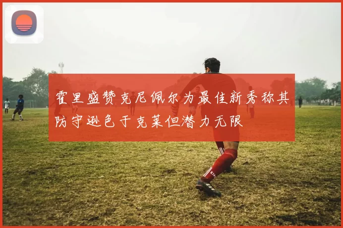 霍里盛赞克尼佩尔为最佳新秀称其防守逊色于克莱但潜力无限