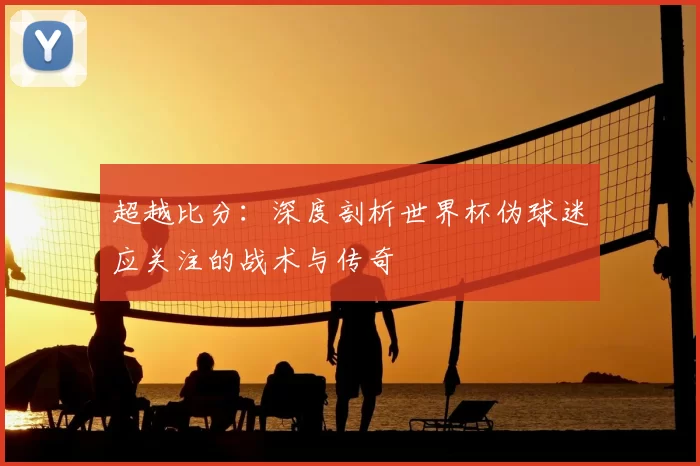 超越比分：深度剖析世界杯伪球迷应关注的战术与传奇