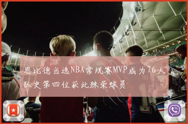 恩比德当选NBA常规赛MVP成为76人队史第四位获此殊荣球员