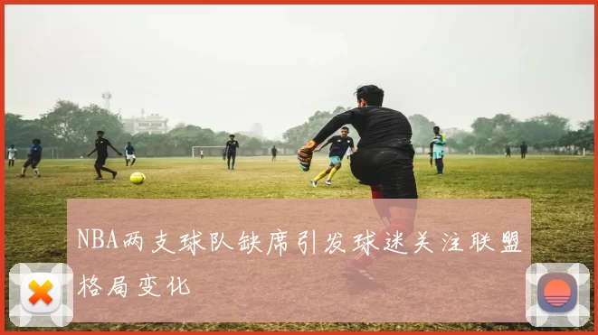 NBA两支球队缺席引发球迷关注联盟格局变化