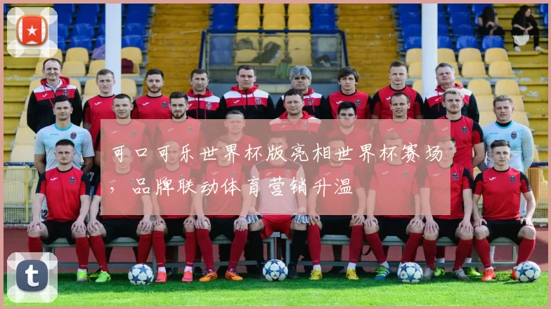 可口可乐世界杯版亮相世界杯赛场，品牌联动体育营销升温