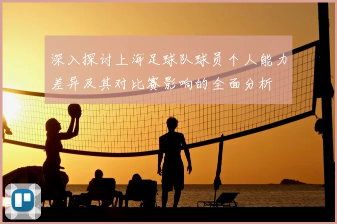 深入探讨上海足球队球员个人能力差异及其对比赛影响的全面分析
