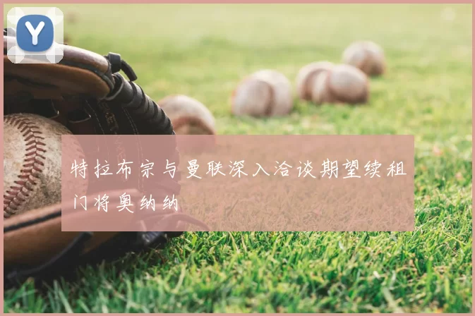 特拉布宗与曼联深入洽谈期望续租门将奥纳纳