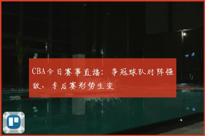 CBA今日赛事直播：争冠球队对阵强敌，季后赛形势生变