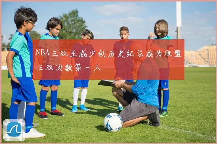 NBA三双王威少创历史纪录成为联盟三双次数第一人