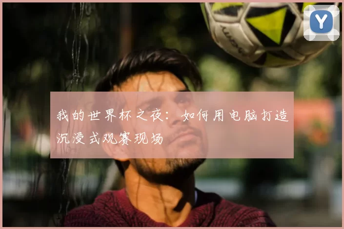 我的世界杯之夜:如何用电脑打造沉浸式观赛现场
