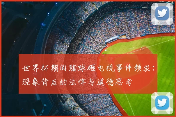 世界杯期间赌球砸电视事件频发：现象背后的法律与道德思考