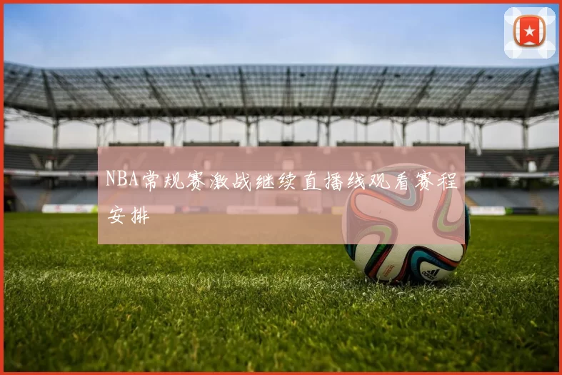 NBA常规赛激战继续直播线观看赛程安排