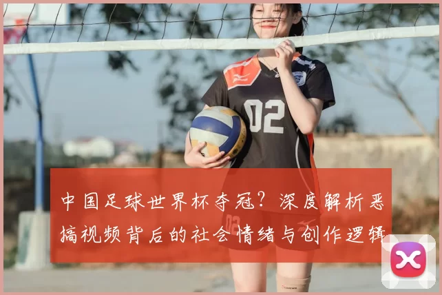 中国足球世界杯夺冠？深度解析恶搞视频背后的社会情绪与创作逻辑