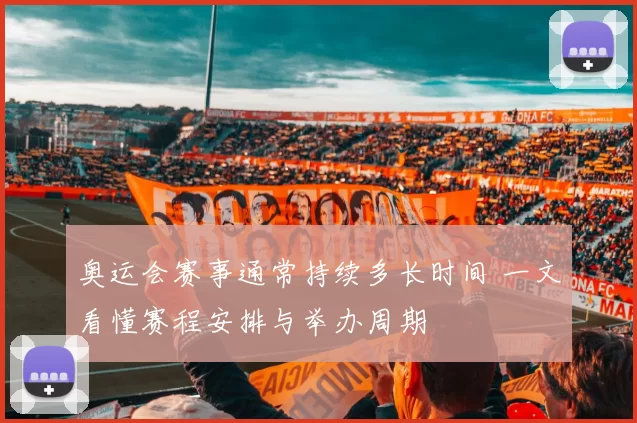 奥运会赛事通常持续多长时间 一文看懂赛程安排与举办周期
