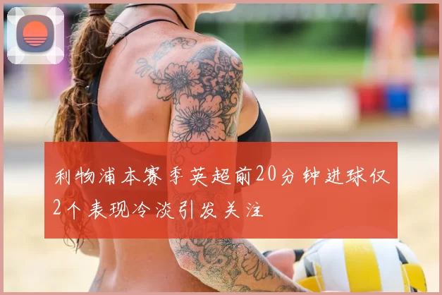 利物浦本赛季英超前20分钟进球仅2个表现冷淡引发关注