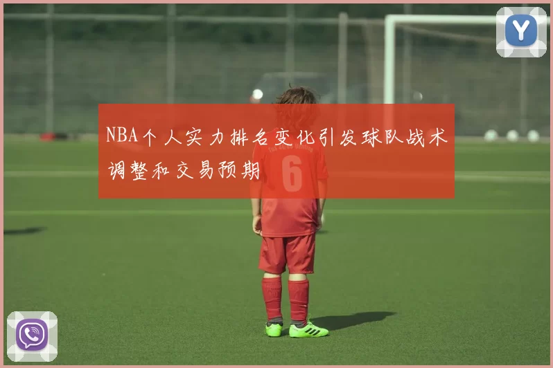 NBA个人实力排名变化引发球队战术调整和交易预期