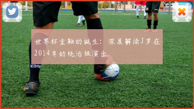 世界杯金靴的诞生：深度解读J罗在2014年的统治级演出