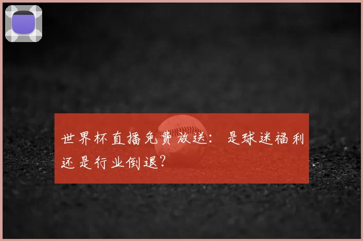 世界杯直播免费放送：是球迷福利还是行业倒退？