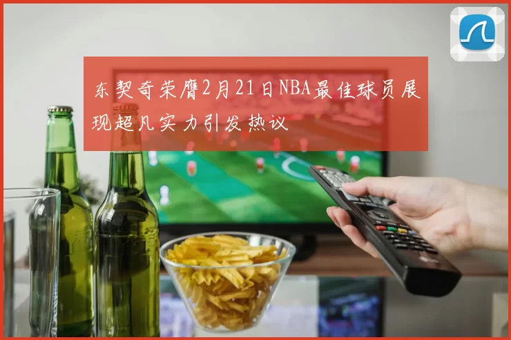 东契奇荣膺2月21日NBA最佳球员展现超凡实力引发热议