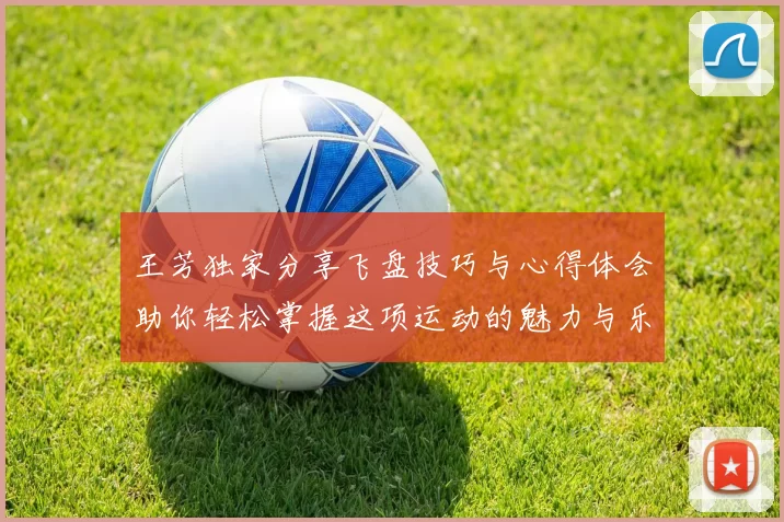 王芳独家分享飞盘技巧与心得体会助你轻松掌握这项运动的魅力与乐趣
