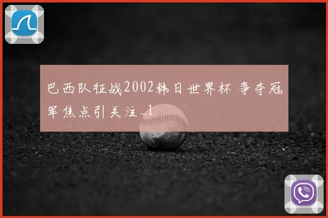 巴西队征战2002韩日世界杯 争夺冠军焦点引关注_1