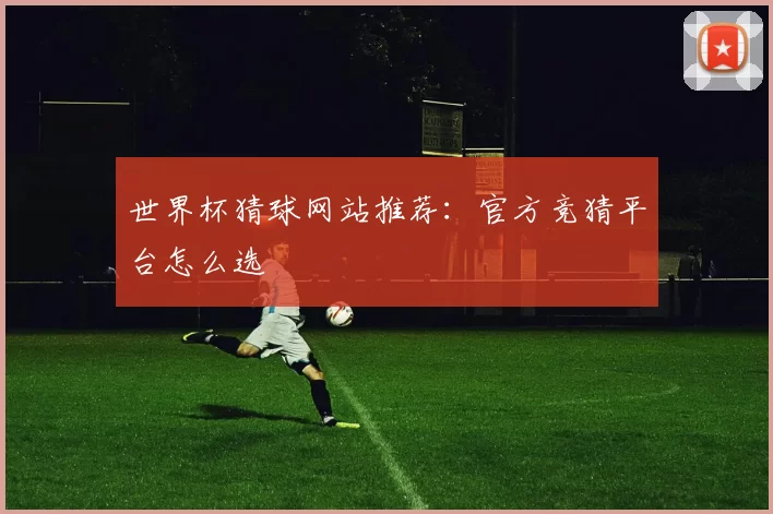 世界杯猜球网站推荐:官方竞猜平台怎么选