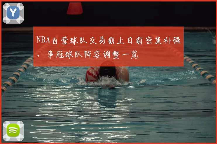 NBA自营球队交易截止日前密集补强，争冠球队阵容调整一览