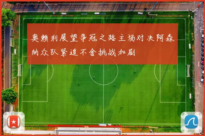 奥赖利展望争冠之路主场对决阿森纳众队紧追不舍挑战加剧