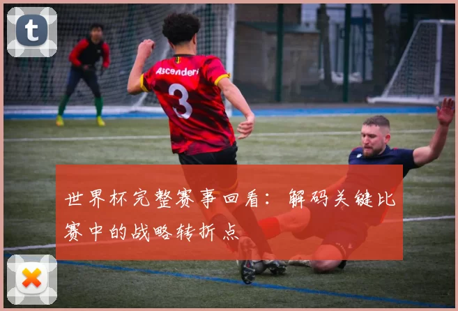 世界杯完整赛事回看：解码关键比赛中的战略转折点