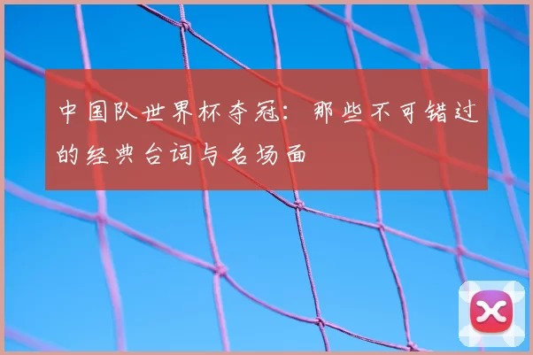 中国队世界杯夺冠:那些不可错过的经典台词与名场面