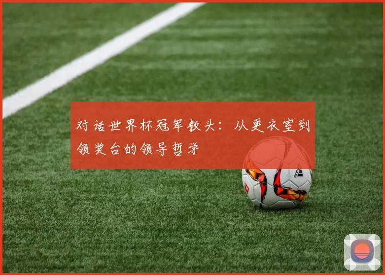 对话世界杯冠军教头:从更衣室到领奖台的领导哲学