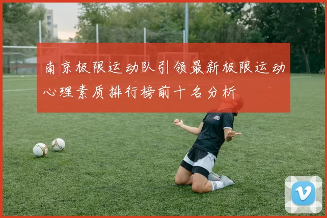 南京极限运动队引领最新极限运动心理素质排行榜前十名分析