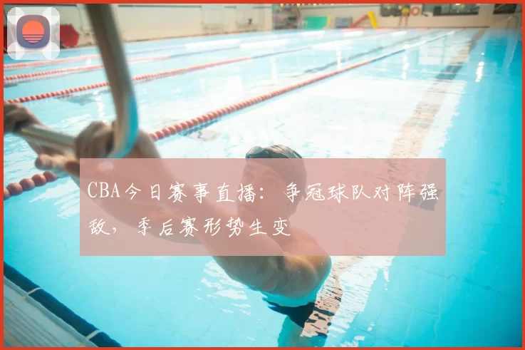 CBA今日赛事直播：争冠球队对阵强敌，季后赛形势生变