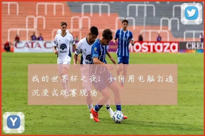 我的世界杯之夜：如何用电脑打造沉浸式观赛现场