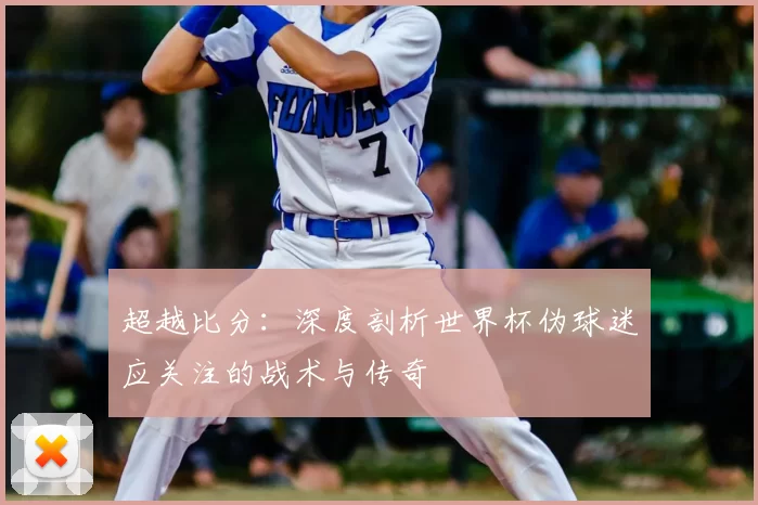 超越比分：深度剖析世界杯伪球迷应关注的战术与传奇