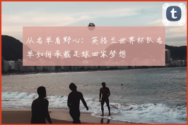 从名单看野心：英格兰世界杯队名单如何承载足球回家梦想