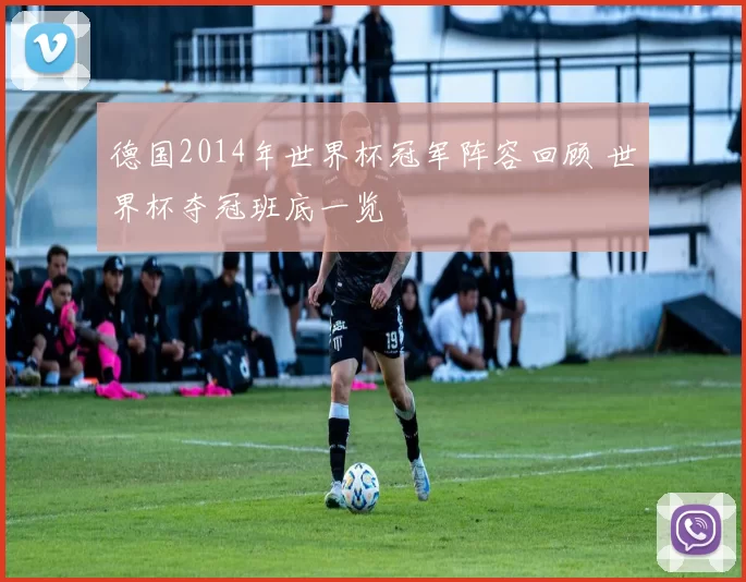 德国2014年世界杯冠军阵容回顾 世界杯夺冠班底一览