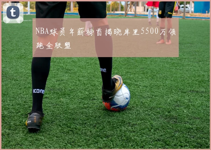 NBA球员年薪榜首揭晓库里5500万领跑全联盟