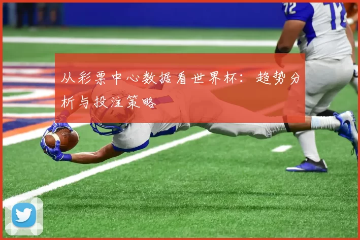 从彩票中心数据看世界杯:趋势分析与投注策略