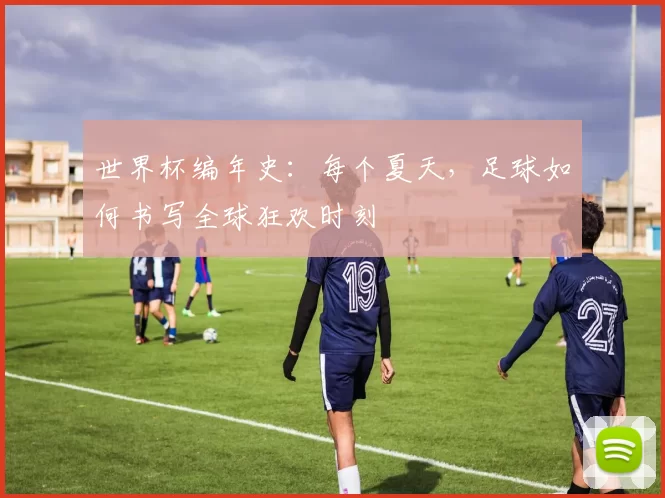 世界杯编年史：每个夏天，足球如何书写全球狂欢时刻