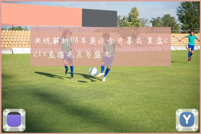 央视解析08年奥运会开幕式 复盘cctv直播亮点与盛况