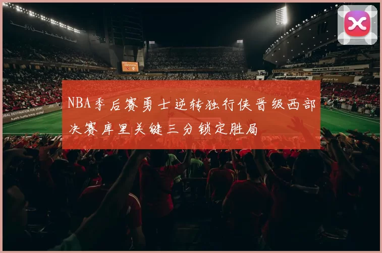 NBA季后赛勇士逆转独行侠晋级西部决赛库里关键三分锁定胜局