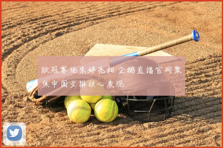 欧冠赛场朱婷亮相 企鹅直播官网聚焦中国女排核心表现