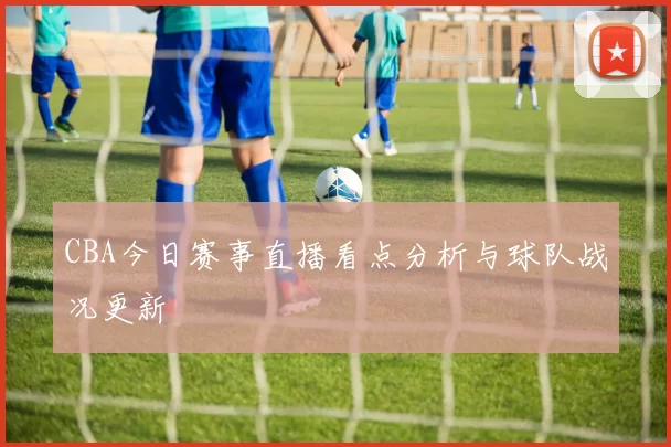 CBA今日赛事直播看点分析与球队战况更新