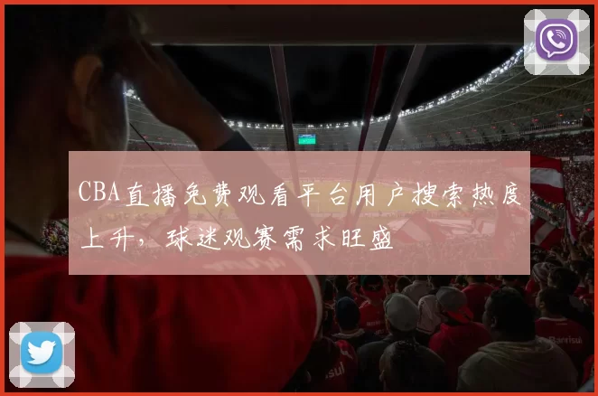 CBA直播免费观看平台用户搜索热度上升，球迷观赛需求旺盛