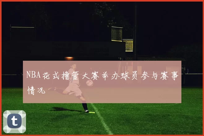NBA花式撸管大赛举办球员参与赛事情况